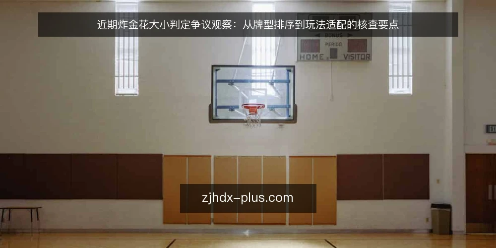 近期炸金花大小判定争议观察:从牌型排序到玩法适配的核查要点 — 眼下牌局中的判定争议 配图